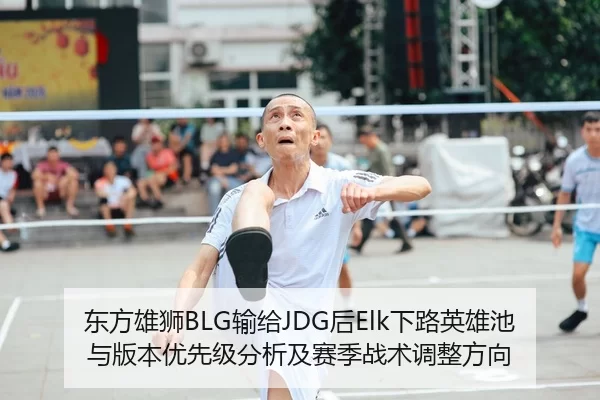 东方雄狮BLG输给JDG后Elk下路英雄池与版本优先级分析及赛季战术调整方向