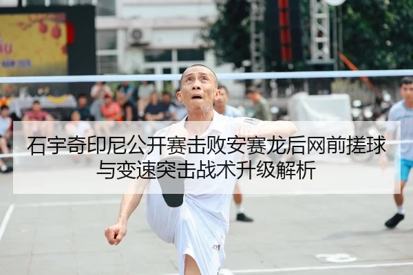 石宇奇印尼公开赛击败安赛龙后网前搓球与变速突击战术升级解析
